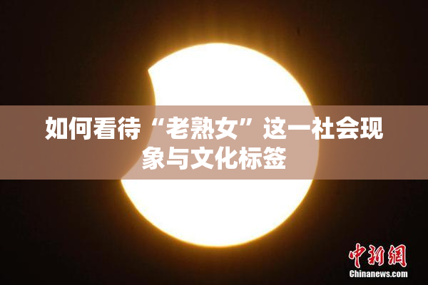 如何看待“老熟女”这一社会现象与文化标签