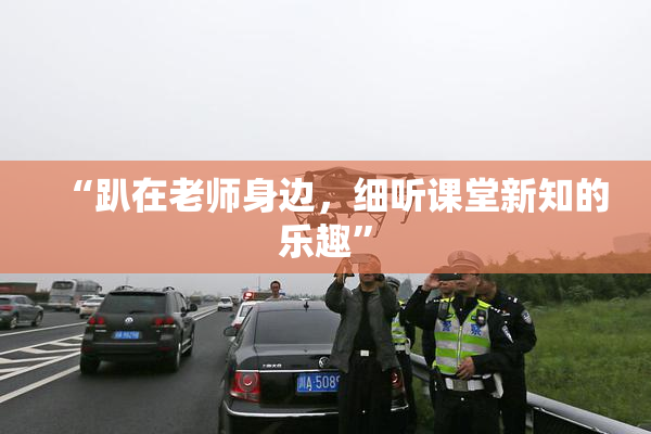 “趴在老师身边，细听课堂新知的乐趣”