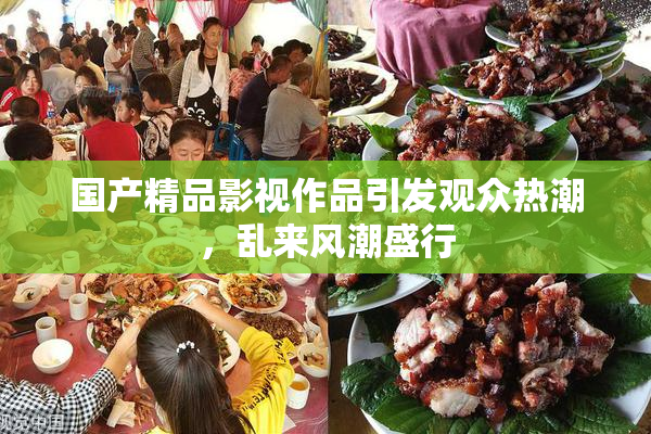 国产精品影视作品引发观众热潮，乱来风潮盛行