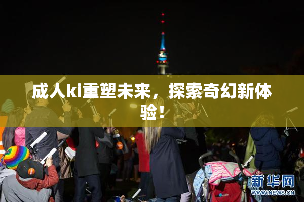 成人ki重塑未来，探索奇幻新体验！