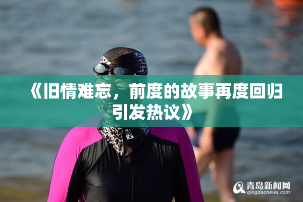 《旧情难忘，前度的故事再度回归引发热议》