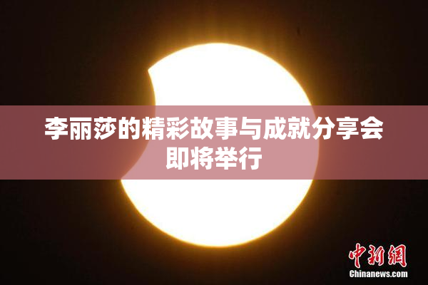 李丽莎的精彩故事与成就分享会即将举行