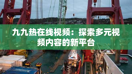 九九热在线视频：探索多元视频内容的新平台