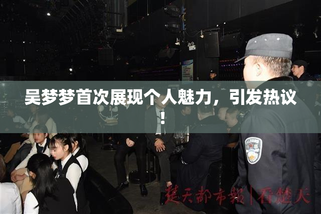 吴梦梦首次展现个人魅力，引发热议！