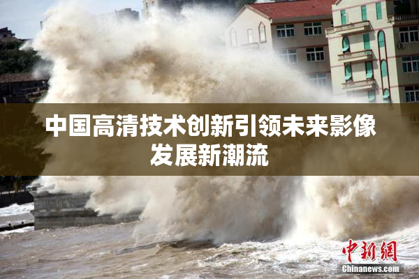 中国高清技术创新引领未来影像发展新潮流