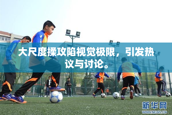 大尺度揉攻陷视觉极限，引发热议与讨论。