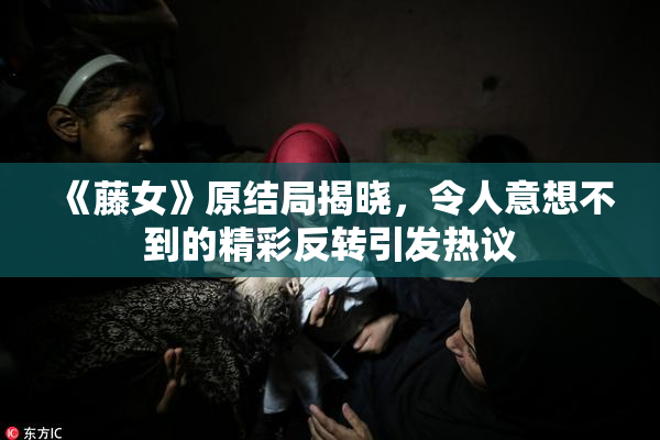《藤女》原结局揭晓，令人意想不到的精彩反转引发热议