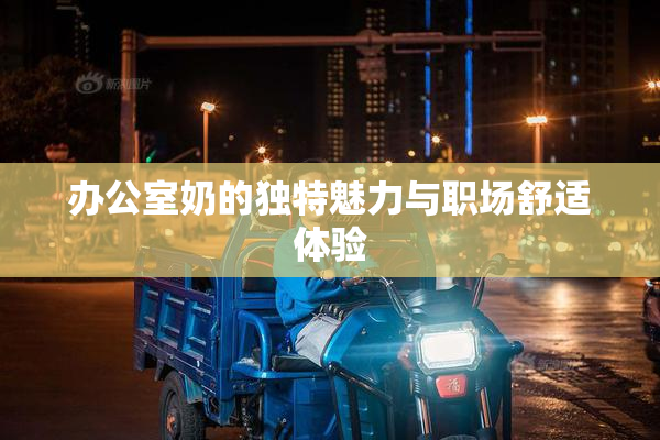 办公室奶的独特魅力与职场舒适体验