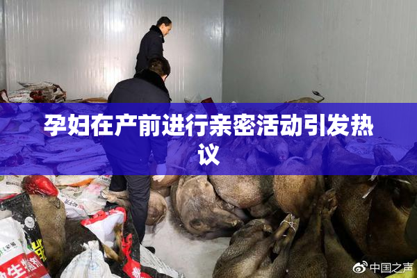 孕妇在产前进行亲密活动引发热议