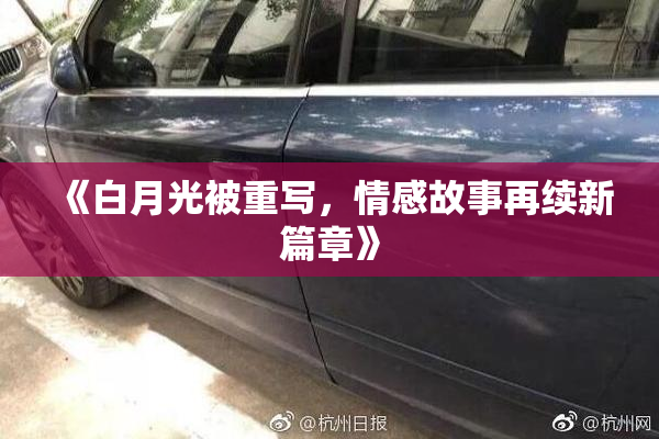 《白月光被重写，情感故事再续新篇章》