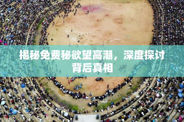 揭秘免费秘欲望高潮，深度探讨背后真相