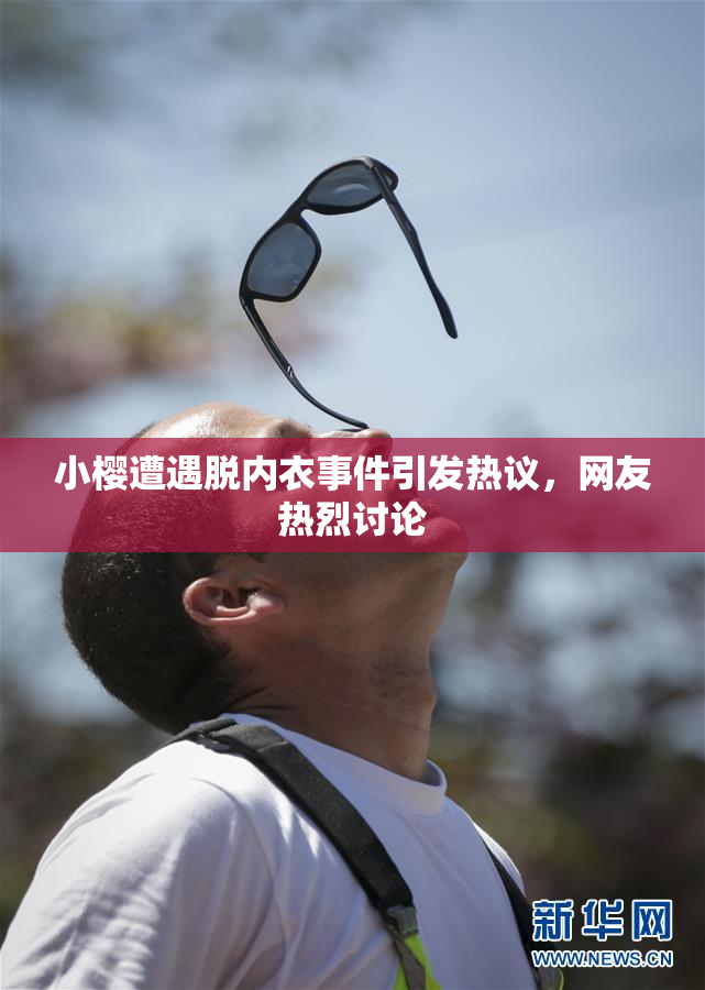 小樱遭遇脱内衣事件引发热议，网友热烈讨论