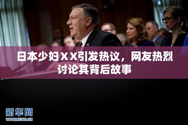 日本少妇ⅩX引发热议，网友热烈讨论其背后故事