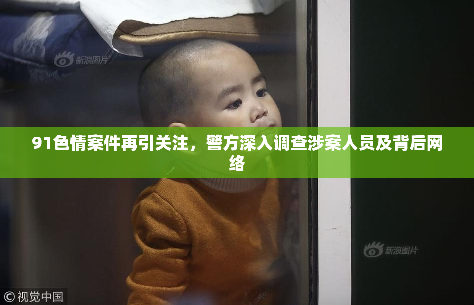 91色情案件再引关注，警方深入调查涉案人员及背后网络