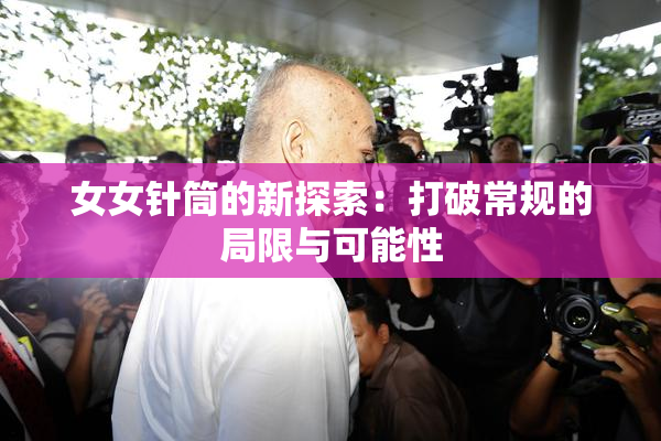 女女针筒的新探索：打破常规的局限与可能性