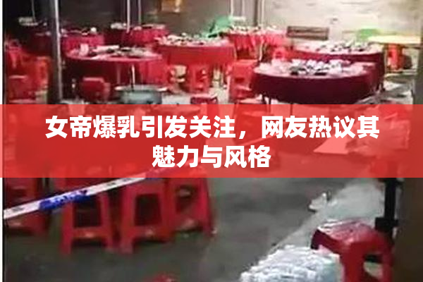女帝爆乳引发关注，网友热议其魅力与风格