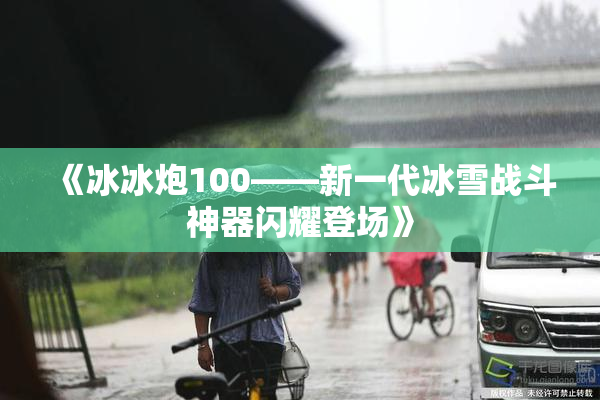 《冰冰炮100——新一代冰雪战斗神器闪耀登场》