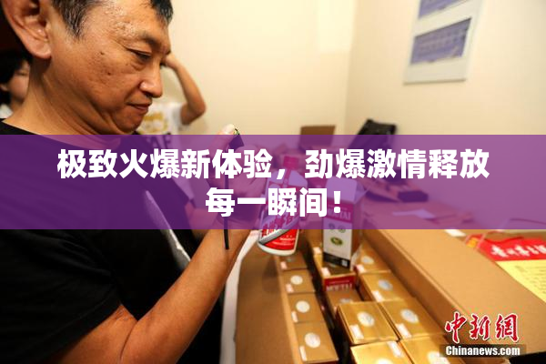 极致火爆新体验，劲爆激情释放每一瞬间！