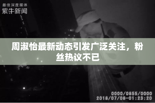 周淑怡最新动态引发广泛关注，粉丝热议不已