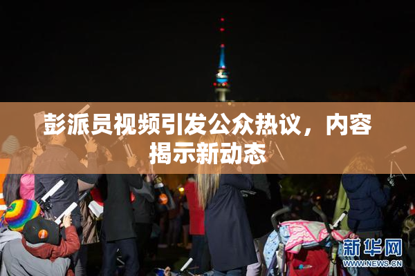 彭派员视频引发公众热议，内容揭示新动态