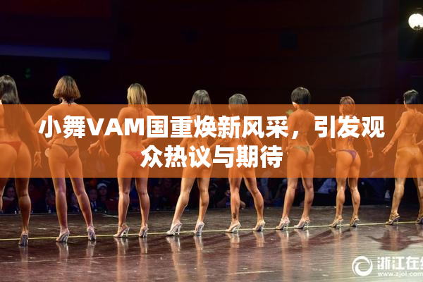 小舞VAM国重焕新风采，引发观众热议与期待