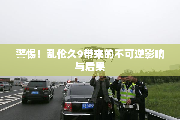 警惕！乱伦久9带来的不可逆影响与后果