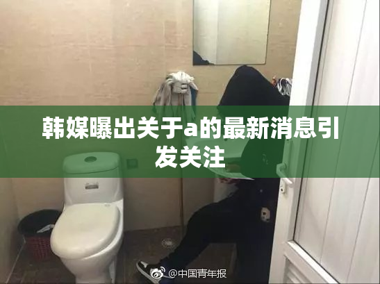韩媒曝出关于a的最新消息引发关注