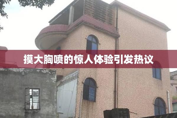 摸大胸喷的惊人体验引发热议