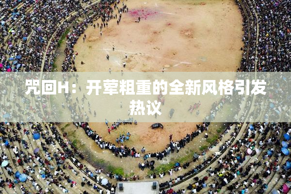 咒回H：开荤粗重的全新风格引发热议