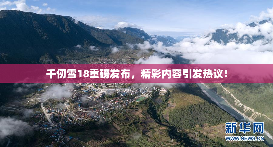千仞雪18重磅发布，精彩内容引发热议！