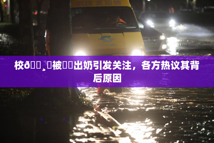 校🌸‌被❌‌出奶引发关注，各方热议其背后原因