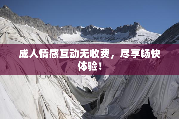 成人情感互动无收费，尽享畅快体验！