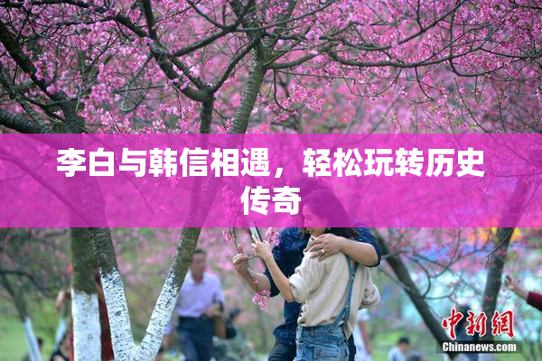 李白与韩信相遇，轻松玩转历史传奇