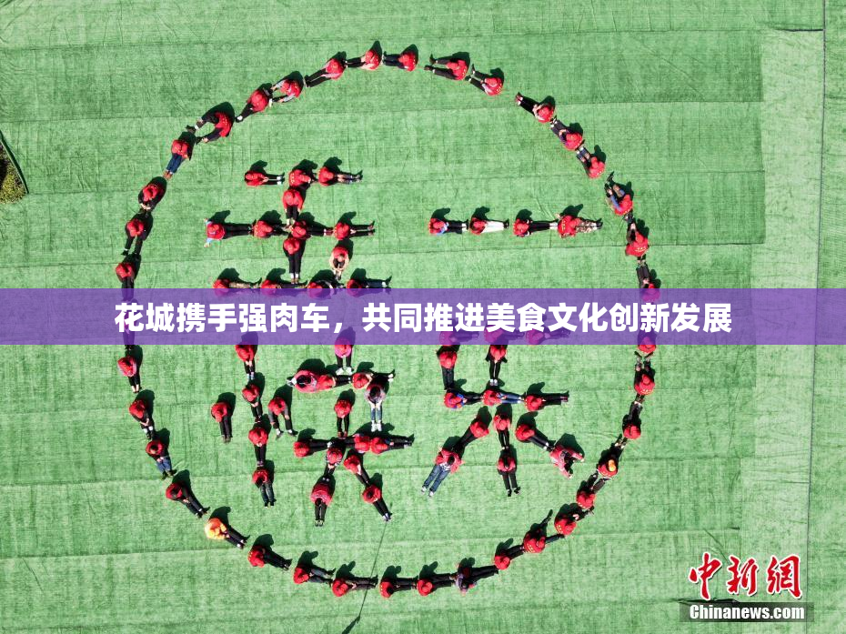 花城携手强肉车，共同推进美食文化创新发展