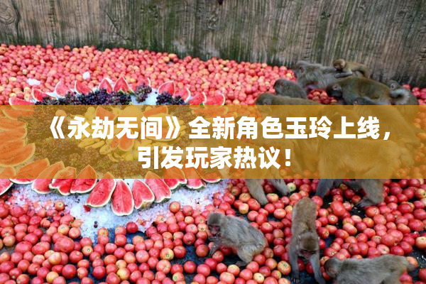 《永劫无间》全新角色玉玲上线，引发玩家热议！