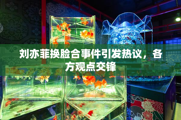 刘亦菲换脸合事件引发热议，各方观点交锋
