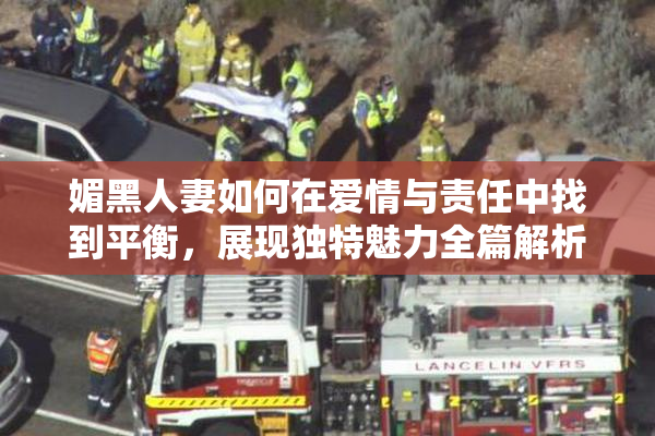 媚黑人妻如何在爱情与责任中找到平衡，展现独特魅力全篇解析