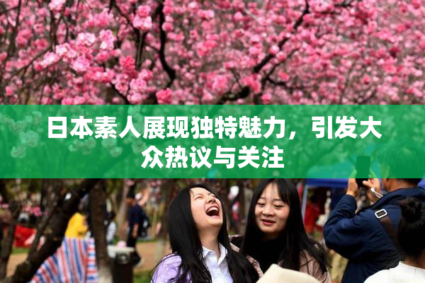 日本素人展现独特魅力，引发大众热议与关注