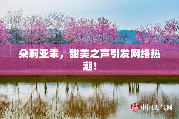 朵莉亚乖，甜美之声引发网络热潮！