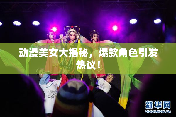 动漫美女大揭秘，爆款角色引发热议！