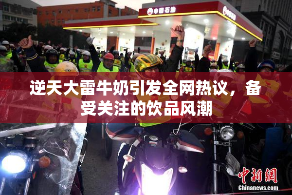 逆天大雷牛奶引发全网热议，备受关注的饮品风潮