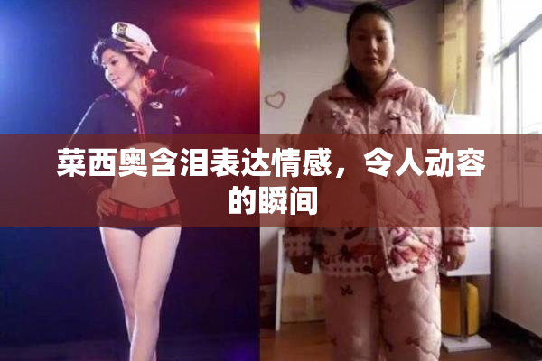 菜西奥含泪表达情感，令人动容的瞬间