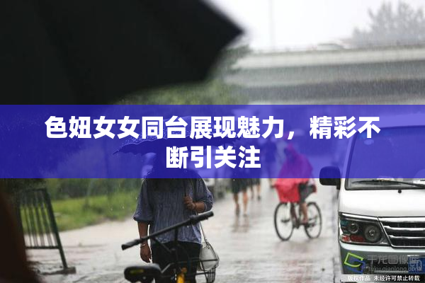 色妞女女同台展现魅力，精彩不断引关注
