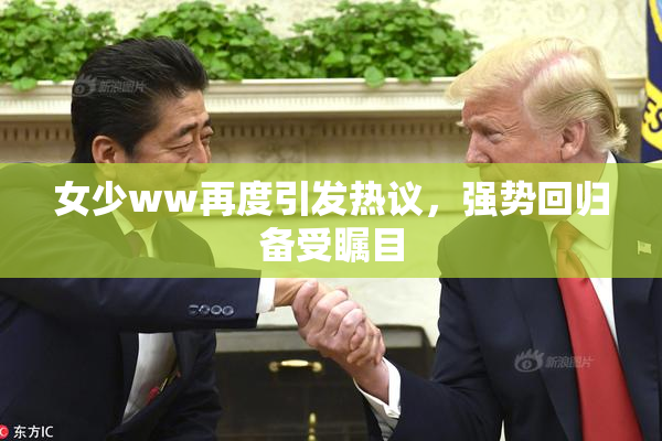 女少ww再度引发热议，强势回归备受瞩目