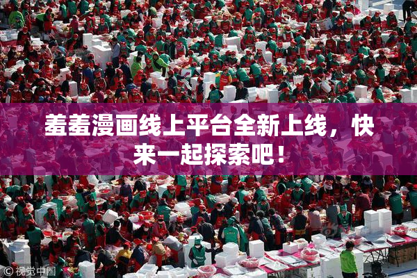 羞羞漫画线上平台全新上线，快来一起探索吧！