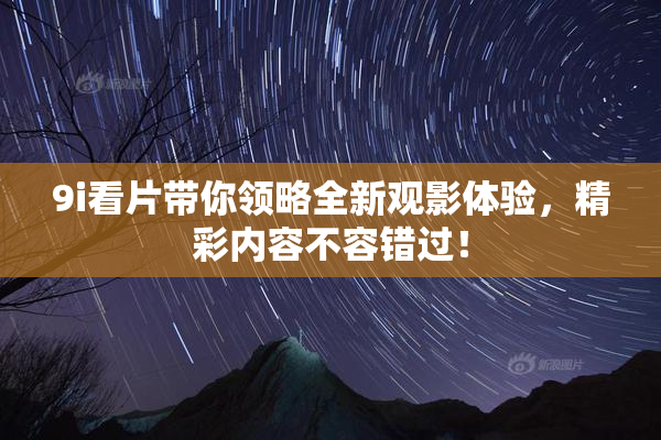 9i看片带你领略全新观影体验，精彩内容不容错过！
