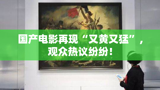 国产电影再现“又黄又猛”，观众热议纷纷！