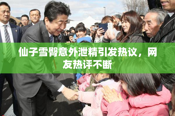 仙子雪臀意外泄精引发热议，网友热评不断