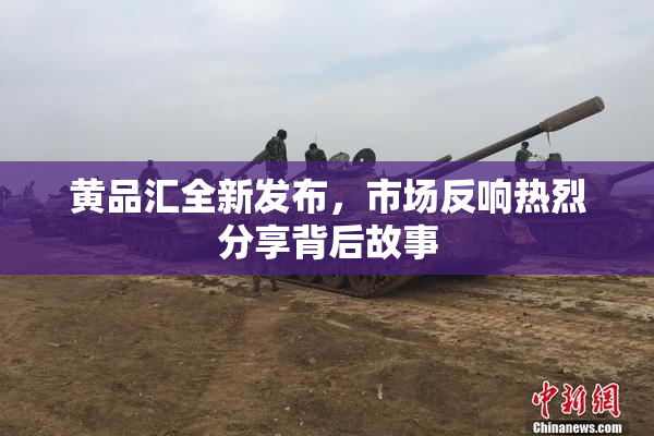 黄品汇全新发布，市场反响热烈分享背后故事