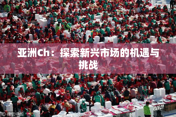 亚洲Ch：探索新兴市场的机遇与挑战